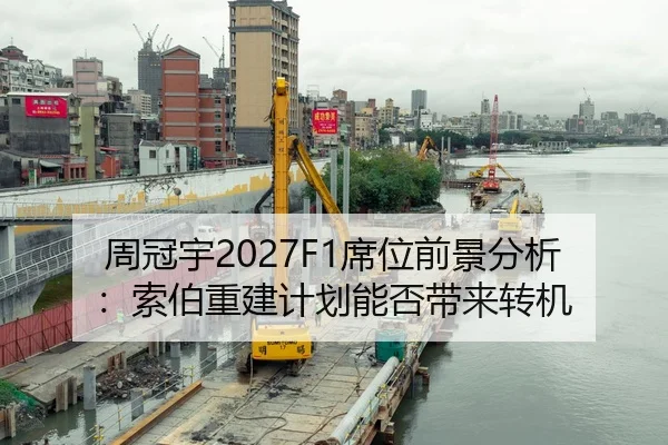 周冠宇2027F1席位前景分析：索伯重建计划能否带来转机