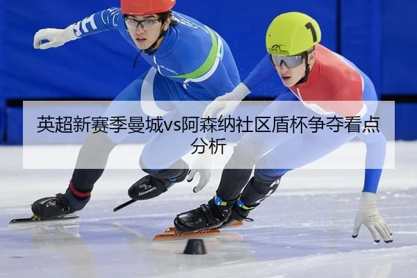 英超新赛季曼城vs阿森纳社区盾杯争夺看点分析