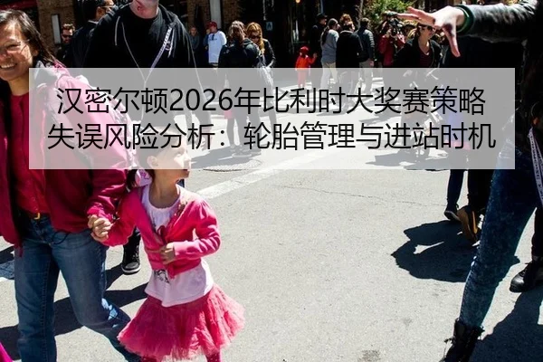 汉密尔顿2026年比利时大奖赛策略失误风险分析：轮胎管理与进站时机